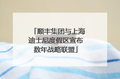 顺丰集团与上海迪士尼度假区宣布数年战略联盟
